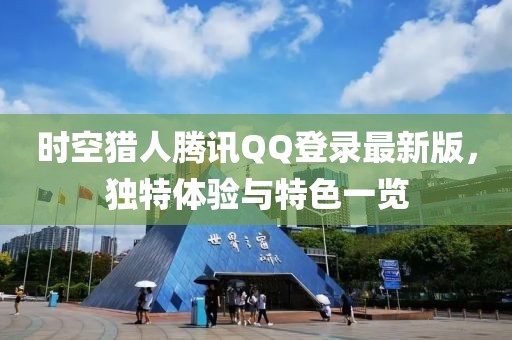 時空獵人騰訊QQ登錄最新版，獨特體驗與特色一覽