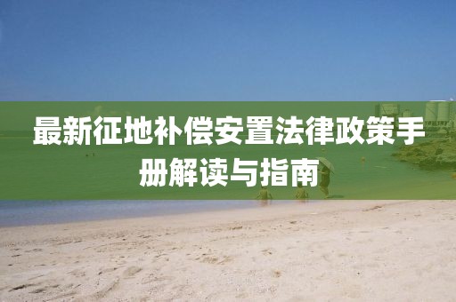 最新征地補償安置法律政策手冊解讀與指南