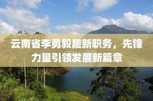云南省李勇毅履新職務(wù)，先鋒力量引領(lǐng)發(fā)展新篇章