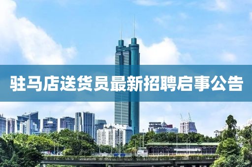駐馬店送貨員最新招聘啟事公告