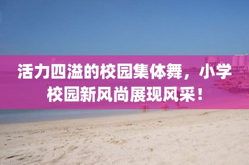 活力四溢的校園集體舞，小學(xué)校園新風(fēng)尚展現(xiàn)風(fēng)采！