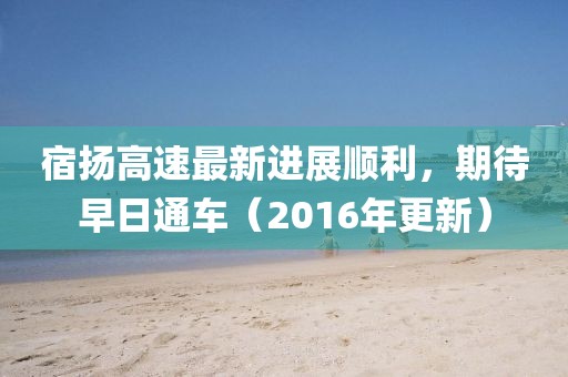 宿揚高速最新進展順利，期待早日通車（2016年更新）