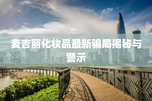 麥吉麗化妝品最新騙局揭秘與警示