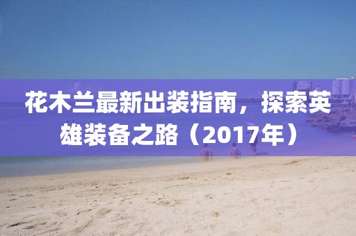 花木蘭最新出裝指南，探索英雄裝備之路（2017年）