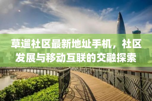 草遛社區(qū)最新地址手機，社區(qū)發(fā)展與移動互聯的交融探索