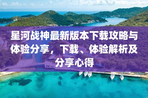 星河戰(zhàn)神最新版本下載攻略與體驗(yàn)分享，下載、體驗(yàn)解析及分享心得