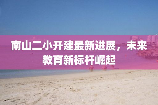 南山二小開建最新進展，未來教育新標桿崛起