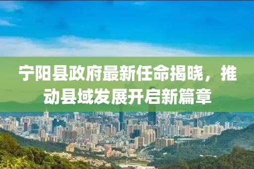 寧陽縣政府最新任命揭曉，推動縣域發(fā)展開啟新篇章