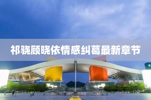 祁驍顧曉依情感糾葛最新章節(jié)