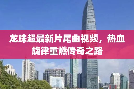 龍珠超最新片尾曲視頻，熱血旋律重燃傳奇之路