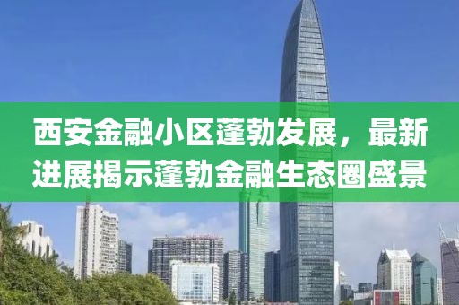 西安金融小區(qū)蓬勃發(fā)展，最新進展揭示蓬勃金融生態(tài)圈盛景