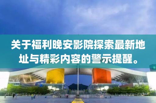 關(guān)于福利晚安影院探索最新地址與精彩內(nèi)容的警示提醒。