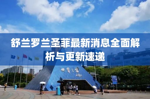 舒蘭羅蘭圣菲最新消息全面解析與更新速遞