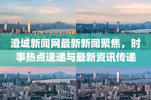 澄城新聞網(wǎng)最新新聞聚焦，時事熱點速遞與最新資訊傳遞