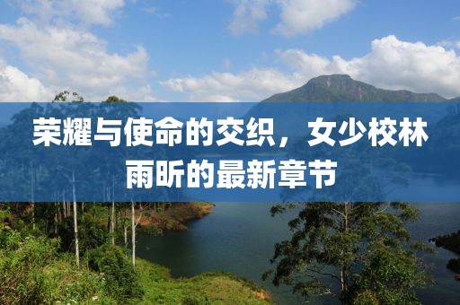 榮耀與使命的交織，女少校林雨昕的最新章節(jié)