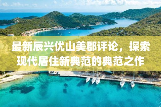 最新辰興優(yōu)山美郡評(píng)論，探索現(xiàn)代居住新典范的典范之作