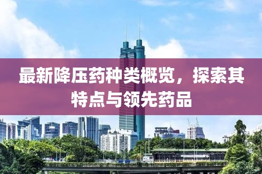 最新降壓藥種類概覽，探索其特點(diǎn)與領(lǐng)先藥品