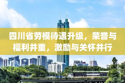 四川省勞模待遇升級(jí)，榮譽(yù)與福利并重，激勵(lì)與關(guān)懷并行