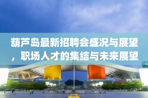 葫蘆島最新招聘會(huì)盛況與展望，職場人才的集結(jié)與未來展望