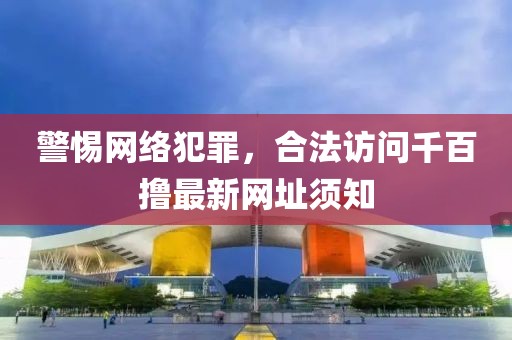 警惕網(wǎng)絡犯罪，合法訪問千百擼最新網(wǎng)址須知