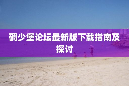 碉少堡論壇最新版下載指南及探討