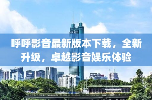 呼呼影音最新版本下載，全新升級，卓越影音娛樂體驗