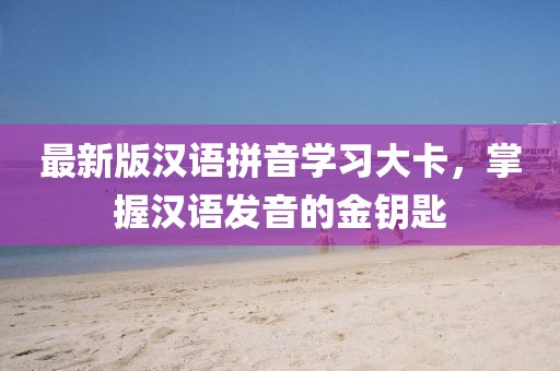 最新版漢語拼音學(xué)習(xí)大卡，掌握漢語發(fā)音的金鑰匙