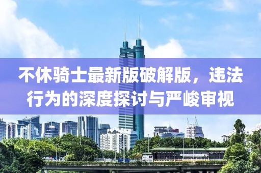 不休騎士最新版破解版，違法行為的深度探討與嚴峻審視