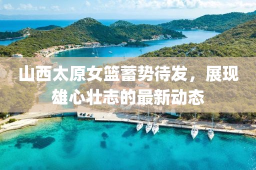 山西太原女籃蓄勢待發(fā)，展現(xiàn)雄心壯志的最新動態(tài)