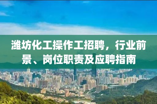 濰坊化工操作工招聘，行業(yè)前景、崗位職責(zé)及應(yīng)聘指南
