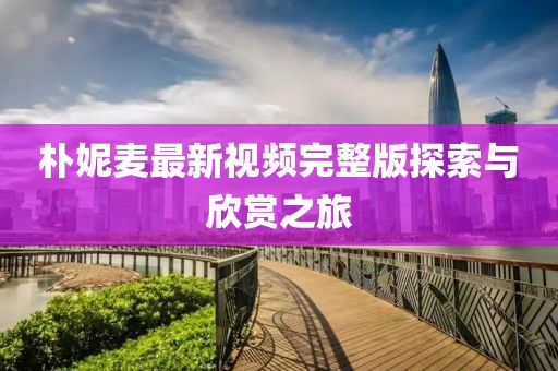 樸妮麥最新視頻完整版探索與欣賞之旅