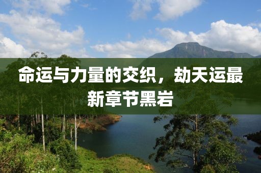命運(yùn)與力量的交織，劫天運(yùn)最新章節(jié)黑巖