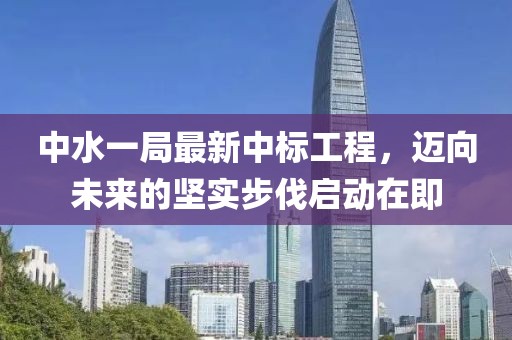 中水一局最新中標(biāo)工程，邁向未來(lái)的堅(jiān)實(shí)步伐啟動(dòng)在即