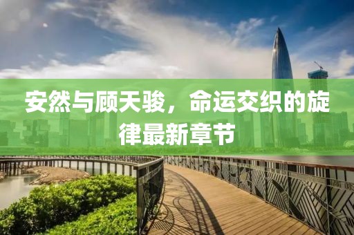 安然與顧天駿，命運交織的旋律最新章節(jié)