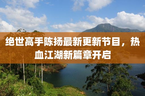 絕世高手陳揚(yáng)最新更新節(jié)目，熱血江湖新篇章開啟