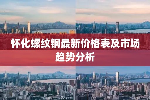 懷化螺紋鋼最新價(jià)格表及市場(chǎng)趨勢(shì)分析
