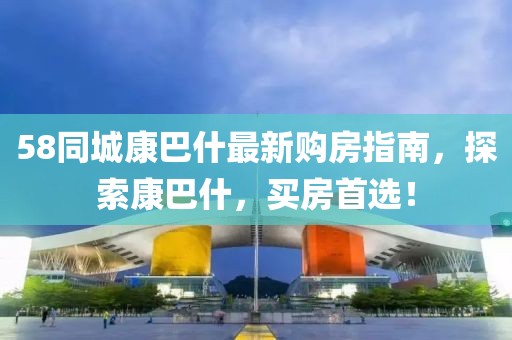 58同城康巴什最新購(gòu)房指南，探索康巴什，買房首選！