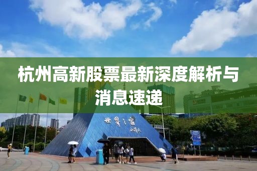 杭州高新股票最新深度解析與消息速遞