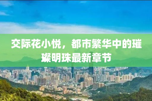 交際花小悅，都市繁華中的璀璨明珠最新章節(jié)