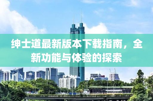 紳士道最新版本下載指南，全新功能與體驗的探索