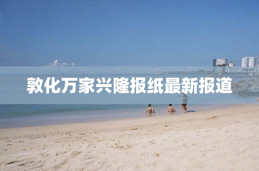 敦化萬(wàn)家興隆報(bào)紙最新報(bào)道