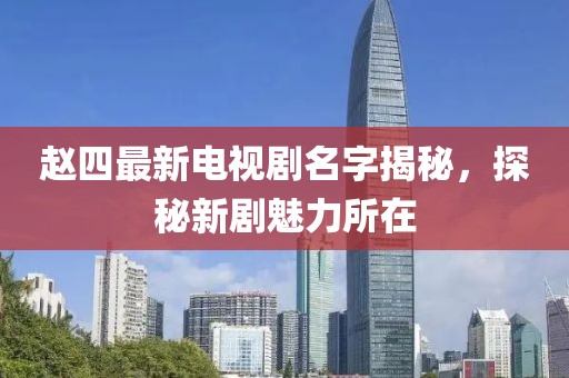 趙四最新電視劇名字揭秘，探秘新劇魅力所在