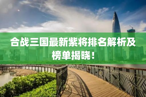 合戰(zhàn)三國最新紫將排名解析及榜單揭曉！
