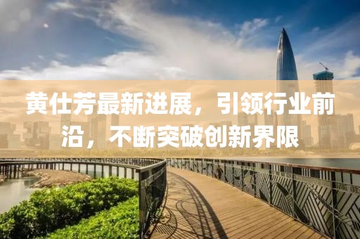 黃仕芳最新進(jìn)展，引領(lǐng)行業(yè)前沿，不斷突破創(chuàng)新界限