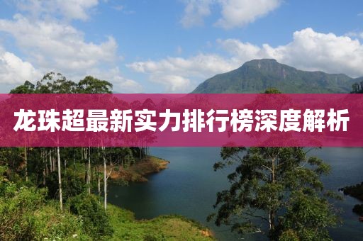 龍珠超最新實(shí)力排行榜深度解析