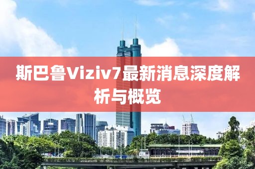斯巴魯Viziv7最新消息深度解析與概覽