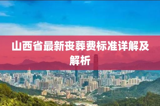 山西省最新喪葬費(fèi)標(biāo)準(zhǔn)詳解及解析