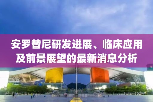 安羅替尼研發(fā)進展、臨床應用及前景展望的最新消息分析