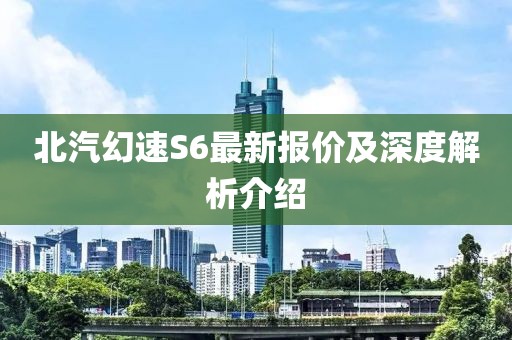 北汽幻速S6最新報(bào)價(jià)及深度解析介紹