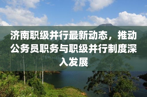 濟(jì)南職級(jí)并行最新動(dòng)態(tài)，推動(dòng)公務(wù)員職務(wù)與職級(jí)并行制度深入發(fā)展